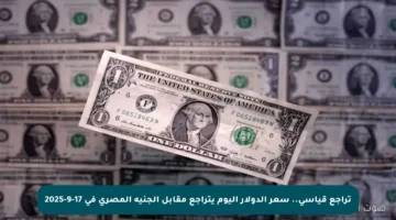 تراجع قياسي.. سعر الدولار اليوم يتراجع مقابل الجنيه المصري في 17-9-2025
